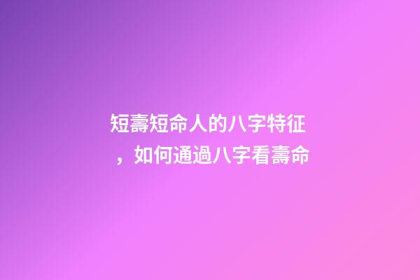 短壽短命人的八字特征，如何通過八字看壽命